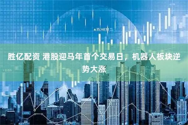 胜亿配资 港股迎马年首个交易日，机器人板块逆势大涨