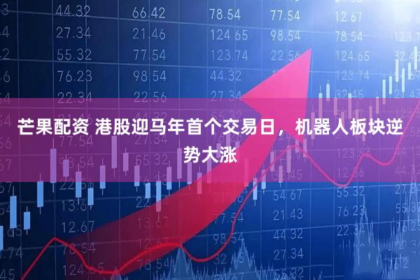 芒果配资 港股迎马年首个交易日，机器人板块逆势大涨