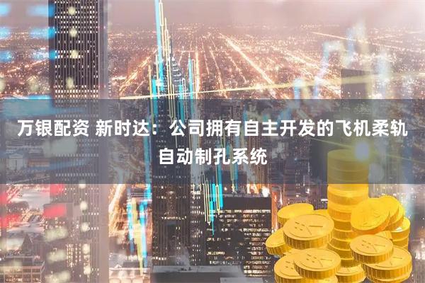 万银配资 新时达：公司拥有自主开发的飞机柔轨自动制孔系统