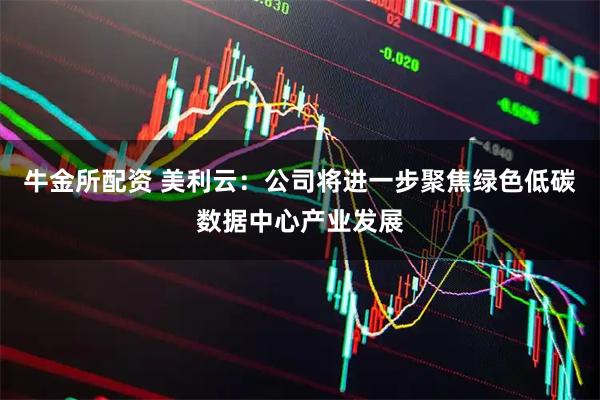 牛金所配资 美利云：公司将进一步聚焦绿色低碳数据中心产业发展