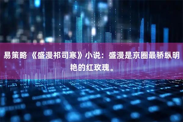 易策略 《盛漫祁司寒》小说：盛漫是京圈最骄纵明艳的红玫瑰。