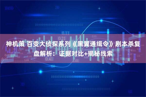 神机策 百变大侦探系列《黑翼通缉令》剧本杀复盘解析：证据对比+揭秘线索