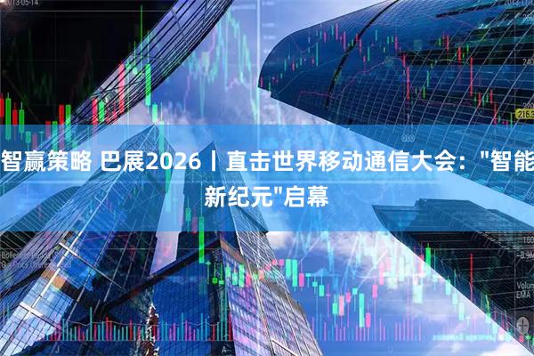 智赢策略 巴展2026丨直击世界移动通信大会："智能新纪元"启幕