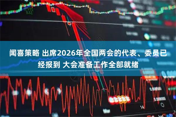 闻喜策略 出席2026年全国两会的代表、委员已经报到 大会准备工作全部就绪