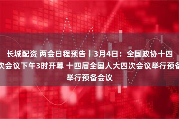 长城配资 两会日程预告丨3月4日：全国政协十四届四次会议下午3时开幕 十四届全国人大四次会议举行预备会议