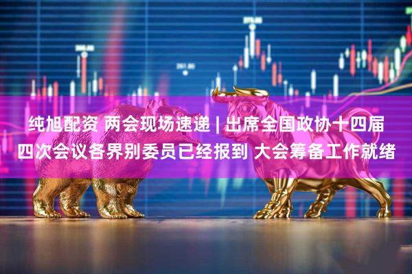纯旭配资 两会现场速递 | 出席全国政协十四届四次会议各界别委员已经报到 大会筹备工作就绪