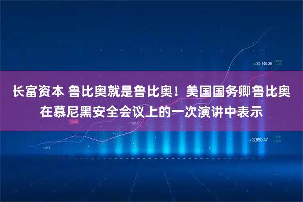长富资本 鲁比奥就是鲁比奥！美国国务卿鲁比奥在慕尼黑安全会议上的一次演讲中表示