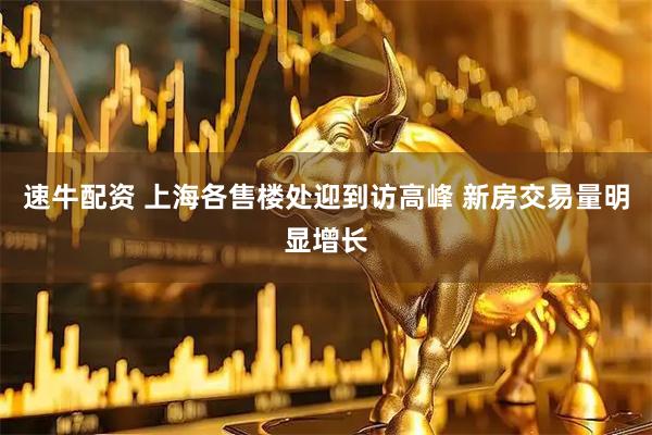 速牛配资 上海各售楼处迎到访高峰 新房交易量明显增长