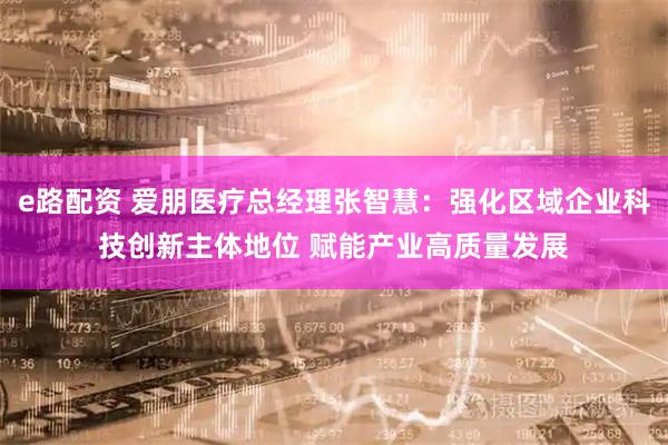 e路配资 爱朋医疗总经理张智慧：强化区域企业科技创新主体地位 赋能产业高质量发展