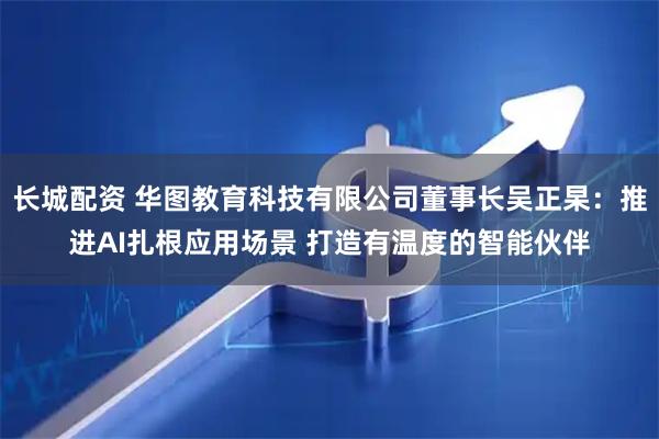 长城配资 华图教育科技有限公司董事长吴正杲：推进AI扎根应用场景 打造有温度的智能伙伴