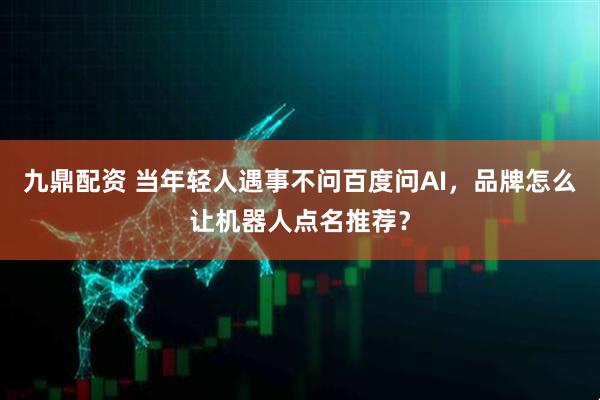九鼎配资 当年轻人遇事不问百度问AI，品牌怎么让机器人点名推荐？