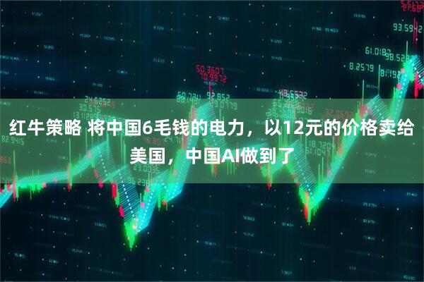 红牛策略 将中国6毛钱的电力，以12元的价格卖给美国，中国AI做到了