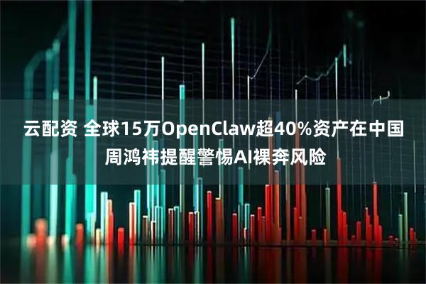 云配资 全球15万OpenClaw超40%资产在中国 周鸿祎提醒警惕AI裸奔风险