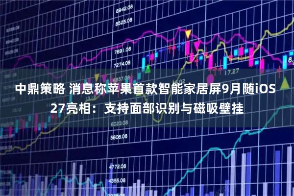 中鼎策略 消息称苹果首款智能家居屏9月随iOS 27亮相：支持面部识别与磁吸壁挂
