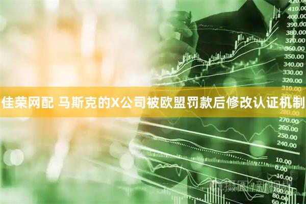 佳荣网配 马斯克的X公司被欧盟罚款后修改认证机制
