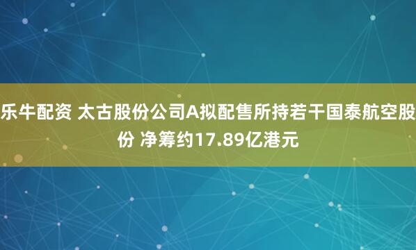 乐牛配资 太古股份公司A拟配售所持若干国泰航空股份 净筹约17.89亿港元