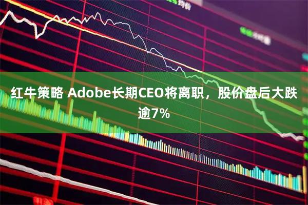 红牛策略 Adobe长期CEO将离职，股价盘后大跌逾7%