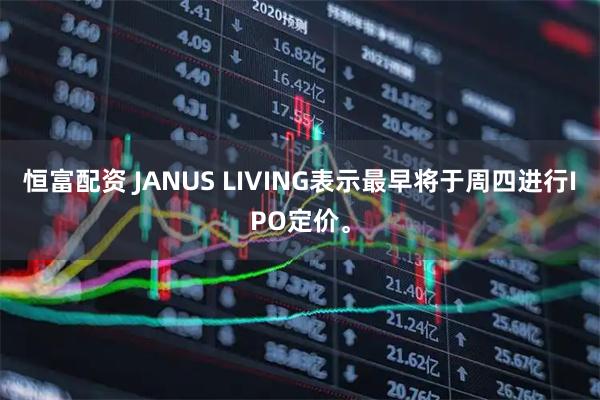 恒富配资 JANUS LIVING表示最早将于周四进行IPO定价。