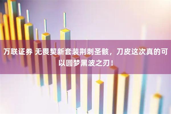 万联证券 无畏契新套装荆刺圣骸，刀皮这次真的可以圆梦黑波之刃！