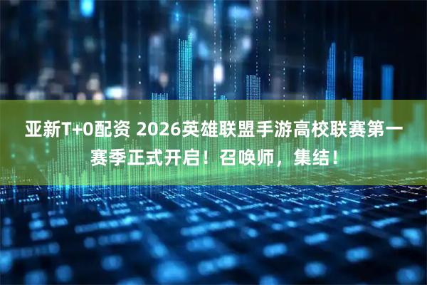 亚新T+0配资 2026英雄联盟手游高校联赛第一赛季正式开启！召唤师，集结！