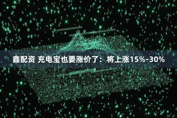 鑫配资 充电宝也要涨价了：将上涨15%-30%