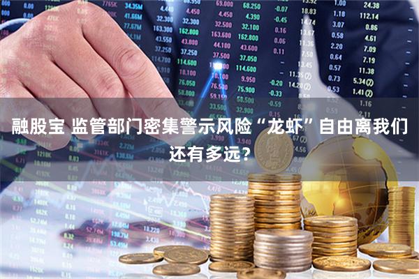 融股宝 监管部门密集警示风险“龙虾”自由离我们还有多远？