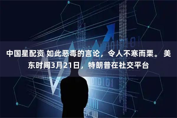 中国星配资 如此恶毒的言论，令人不寒而栗。 美东时间3月21日，特朗普在社交平台