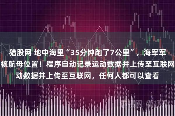 猎股网 地中海里“35分钟跑了7公里”，海军军官用健身App，暴露核航母位置！程序自动记录运动数据并上传至互联网，任何人都可以查看