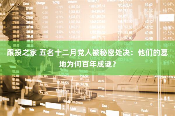 跟投之家 五名十二月党人被秘密处决：他们的墓地为何百年成谜？