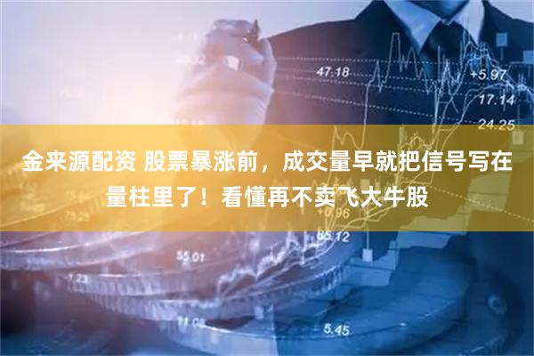 金来源配资 股票暴涨前，成交量早就把信号写在量柱里了！看懂再不卖飞大牛股