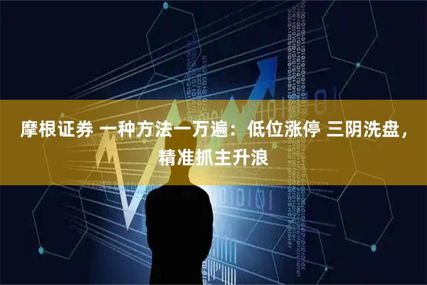 摩根证券 一种方法一万遍：低位涨停 三阴洗盘，精准抓主升浪