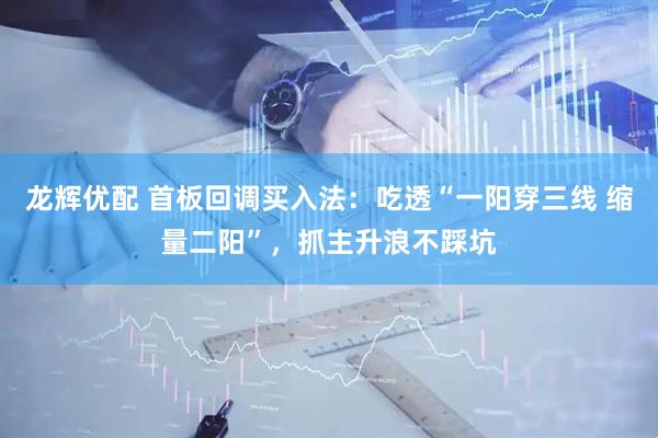 龙辉优配 首板回调买入法：吃透“一阳穿三线 缩量二阳”，抓主升浪不踩坑