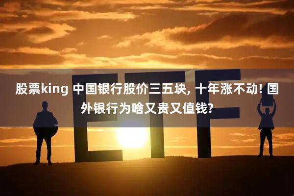 股票king 中国银行股价三五块, 十年涨不动! 国外银行为啥又贵又值钱?
