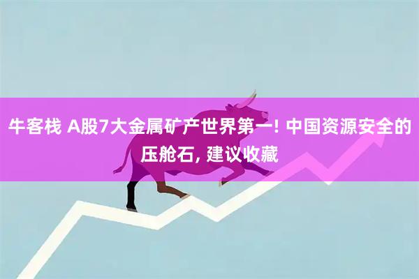 牛客栈 A股7大金属矿产世界第一! 中国资源安全的压舱石, 建议收藏