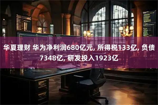 华夏理财 华为净利润680亿元, 所得税133亿, 负债7348亿, 研发投入1923亿