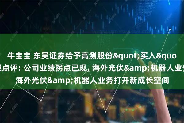 牛宝宝 东吴证券给予高测股份"买入"评级, 2025年报点评: 公司业绩拐点已现, 海外光伏&机器人业务打开新成长空间