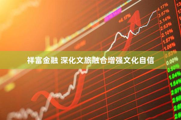 祥富金融 深化文旅融合增强文化自信