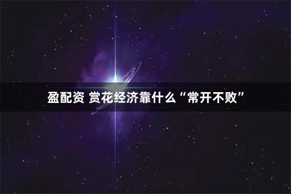 盈配资 赏花经济靠什么“常开不败”