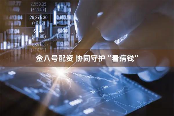 金八号配资 协同守护“看病钱”