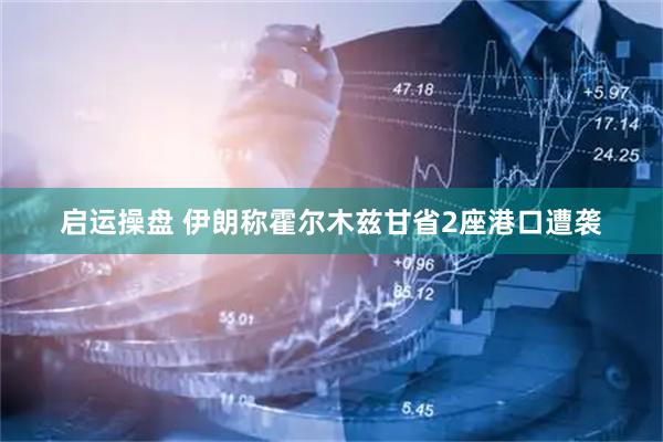 启运操盘 伊朗称霍尔木兹甘省2座港口遭袭