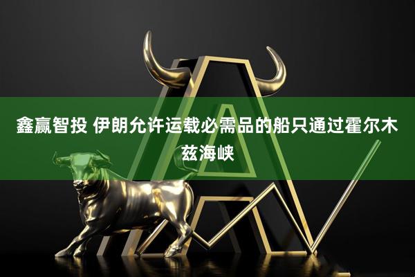 鑫赢智投 伊朗允许运载必需品的船只通过霍尔木兹海峡