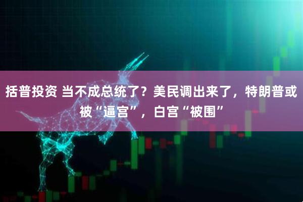 括普投资 当不成总统了？美民调出来了，特朗普或被“逼宫”，白宫“被围”