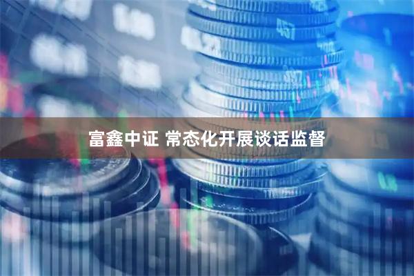 富鑫中证 常态化开展谈话监督