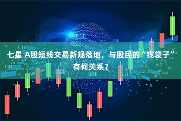 七星 A股短线交易新规落地，与股民的“钱袋子”有何关系？