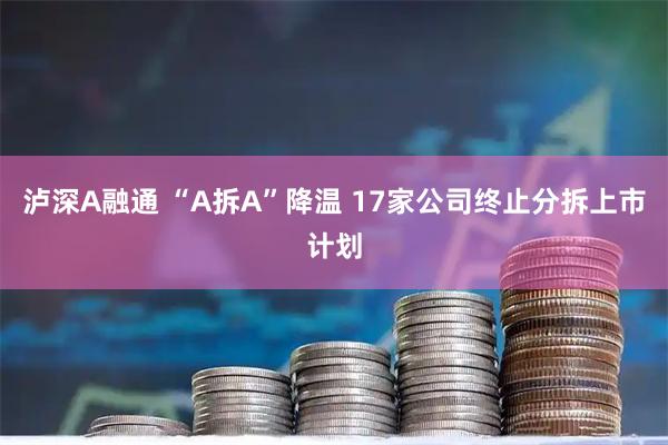 泸深A融通 “A拆A”降温 17家公司终止分拆上市计划