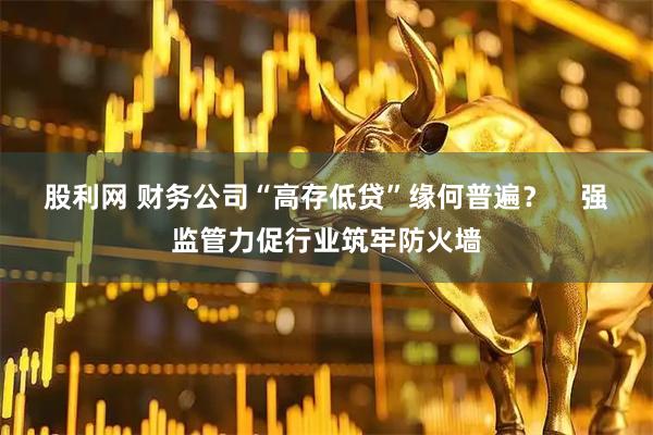 股利网 财务公司“高存低贷”缘何普遍？    强监管力促行业筑牢防火墙