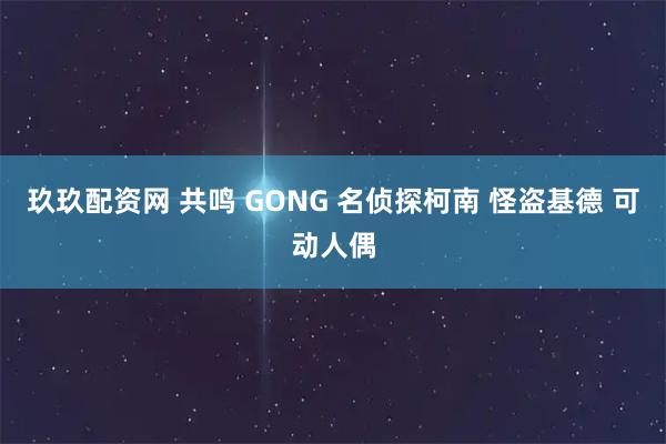 玖玖配资网 共鸣 GONG 名侦探柯南 怪盗基德 可动人偶