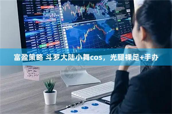 富盈策略 斗罗大陆小舞cos，光腿裸足+手办