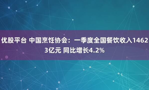 优股平台 中国烹饪协会：一季度全国餐饮收入14623亿元 同比增长4.2%