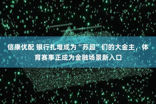 信康优配 银行扎堆成为“苏超”们的大金主，体育赛事正成为金融场景新入口